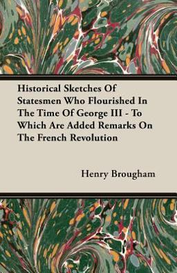 Historical Sketches of Statesmen Who Flourished in the Time of George III - to Which Are Added Remarks on the French Revolution