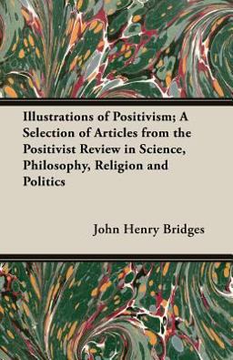 Illustrations of Positivism; a Selection of Articles from the Positivist Review in Science, Philosophy, Religion and Politics