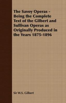 The Savoy Operas - Being the Complete Text of the Gilbert and Sullivan Operas As Originally Produced in the Years 1875-1896