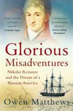 Glorious Misadventures Nikolai Rezanov and the Dream of a Russian America  9781408833995 Front Cover