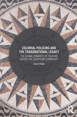 Colonial Policing and the Transnational Legacy The Global Dynamics of Policing Across the Lusophone Community  9781409465300 Front Cover