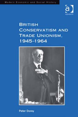 British Conservatism and Trade Unionism 1945-1964