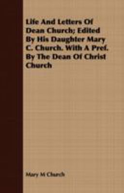 Life and Letters of Dean Church; Edited by His Daughter Mary C Church with a Pref by the Dean of Christ Church Life and Letters of Dean Church; Edited by His Daughter Mary C Church with a Pref by the Dean of Christ Church