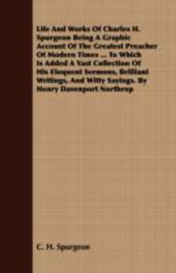 Life and Works of Charles H Spurgeon Being a Graphic Account of the Greatest Preacher of Modern Times to Which Is Added a Vast Collection of His