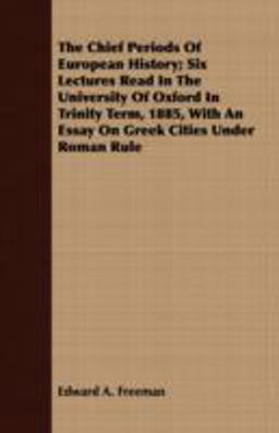 The Chief Periods of European History; Six Lectures Read in the University of Oxford in Trinity Term, 1885, with an Essay on Greek Cities under Roman