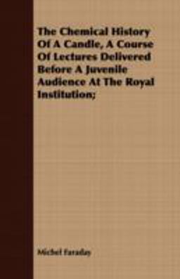 The Chemical History of a Candle, a Course of Lectures Delivered Before a Juvenile Audience at the Royal Institution;
