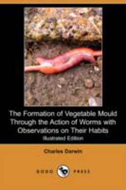 The Formation of Vegetable Mould Through the Action of Worms with Observations on Their Habits The Formation of Vegetable Mould Through the Action of Worms with Observations on Their Habits