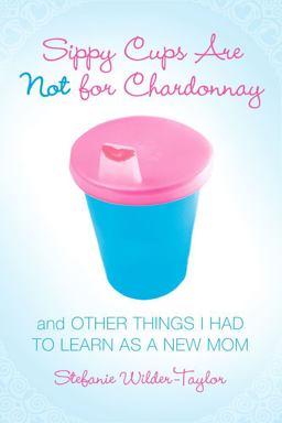 Sippy Cups Are Not for Chardonnay And Other Things I Had to Learn As a New Mom  9781416915065 Front Cover