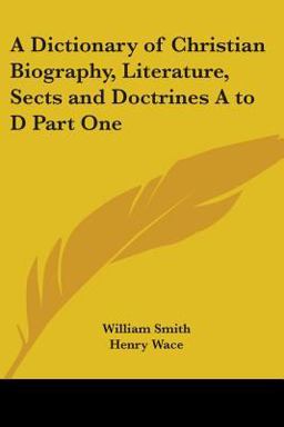 A Dictionary of Christian Biography, Literature, Sects and Doctrines A to D