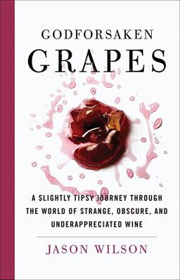 Godforsaken Grapes A Slightly Tipsy Journey Through the World of Strange, Obscure, and Underappreciated Wine  9781419727580 Front Cover