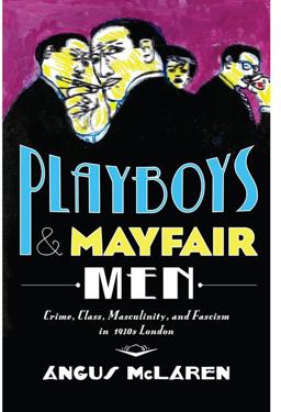 Playboys and Mayfair Men Crime, Class, Masculinity, and Fascism in 1930s London  9781421423470 Front Cover
