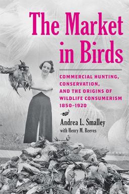 Market in Birds Commercial Hunting, Conservation, and the Origins of Wildlife Consumerism, 1850-1920  9781421443409 Front Cover