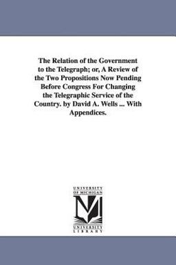 The Relation of the Government to the Telegraph; or, a Review of the Two Propositions Now Pending Before Congress for Changing the Telegraphic Service