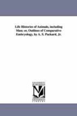 Life Histories of Animals, Including Man; or, Outlines of Comparative Embryology, by a S Packard, Jr