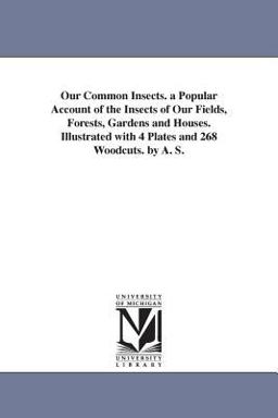 Our Common Insects a Popular Account of the Insects of Our Fields, Forests, Gardens and Houses Illustrated with 4 Plates and 268 Woodcuts by a S