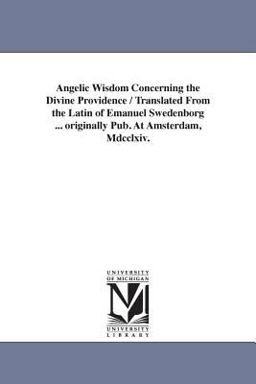 Angelic Wisdom Concerning the Divine Providence / Translated from the Latin of Emanuel Swedenborg Originally Pub at Amsterdam, Mdcclxiv
