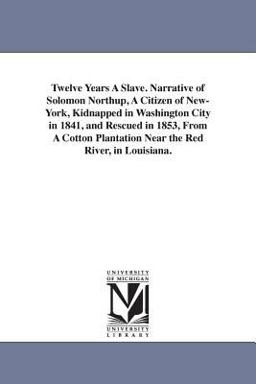 Twelve Years a Slave Narrative of Solomon Northup, a Citizen of New-York, Kidnapped in Washington City in 1841, and Rescued in 1853, from a Cotton Pl