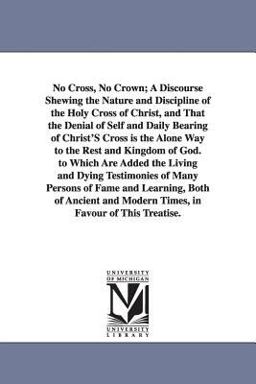 No Cross, No Crown; a Discourse Shewing the Nature and Discipline of the Holy Cross of Christ, and That the Denial of Self and Daily Bearing of Christ