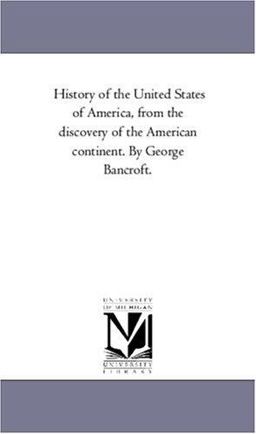 History of the United States of America, from the Discovery of the American Continent by George Bancroft History of the United States of America, from the Discovery of the American Continent by George Bancroft