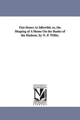 Out-Doors at Idlewild; or, the Shaping of a Home on the Banks of the Hudson by N P Willis
