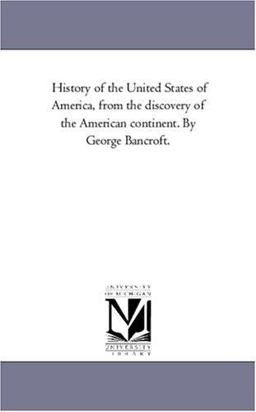 History of the United States of America, from the Discovery of the American Continent by George Bancroft History of the United States of America, from the Discovery of the American Continent by George Bancroft