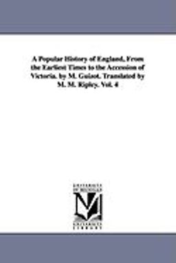 A Popular History of England, from the Earliest Times to the Accession of Victoria by M Guizot Translated by M M Ripley
