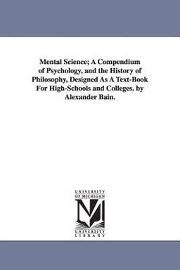 Mental Science; a Compendium of Psychology, and the History of Philosophy, Designed As a Text-Book for High-Schools and Colleges by Alexander Bain