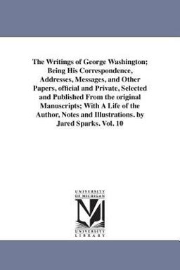 The Writings of George Washington; Being His Correspondence, Addresses, Messages, and Other Papers, Official and Private, Selected and Published From