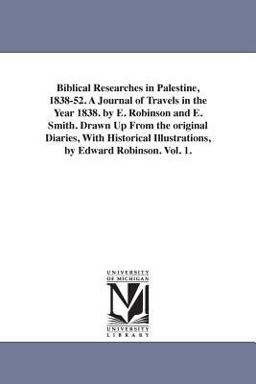 Biblical Researches in Palestine, 1838-52 a Journal of Travels in the Year 1838 by E Robinson and E Smith Drawn up from the Original Diaries, Wit