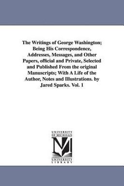 The Writings of George Washington; Being His Correspondence, Addresses, Messages, and Other Papers, Official and Private, Selected and Published From