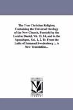 The True Christian Religion; Containing the Universal Theology of the New Church, Foretold by the Lord in Daniel, Vii. 13, 14