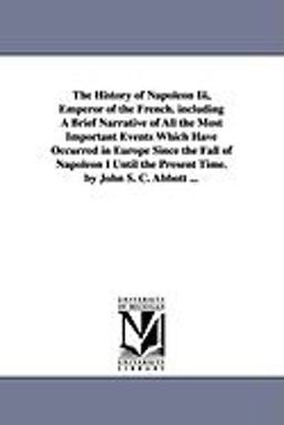The History of Napoleon III , Emperor of the French Including a Brief Narrative of All the Most Important Events Which Have Occurred in Europe since T