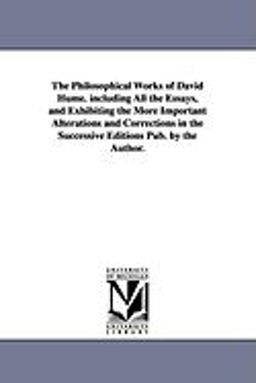 The Philosophical Works of David Hume Including All the Essays, and Exhibiting the More Important Alterations and Corrections in the Successive Editi