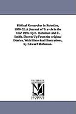 Biblical Researches in Palestine, 1838-52 a Journal of Travels in the Year 1838 by E Robinson and E Smith Drawn up from the Original Diaries, Wit
