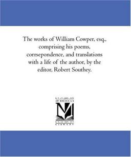 The Works of William Cowper, Esq , Comprising His Poems, Corrsepondence, and Translations with a Life of the Author, by the Editor, Robert Southey