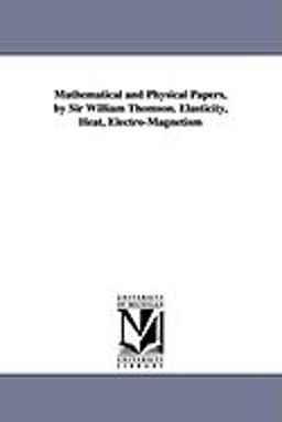 Mathematical and Physical Papers, by Sir William Thomson Elasticity, Heat, Electro-Magnetism