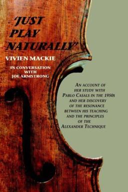 Just Play Naturally An account of her study with Pablo Casals in the 1950's and her discovery of the resonance between his teaching and the principles of the Alexander Technique  9781425708696 Front Cover