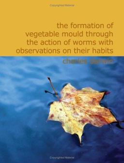 The Formation of Vegetable Mould Through the Action of Worms with Observations on Their Habits The Formation of Vegetable Mould Through the Action of Worms with Observations on Their Habits
