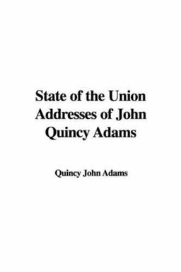 State of the Union Addresses of John Quincy Adams State of the Union Addresses of John Quincy Adams