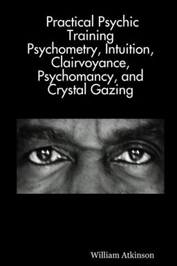 Practical Psychic Training: Psychometry, Intuition, Clairvoyance, Psychomancy, and Crystal Gazing