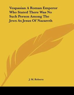 Vespasian a Roman Emperor Who Stated There Was No Such Person among the Jews As Jesus of Nazareth Vespasian a Roman Emperor Who Stated There Was No Such Person among the Jews As Jesus of Nazareth