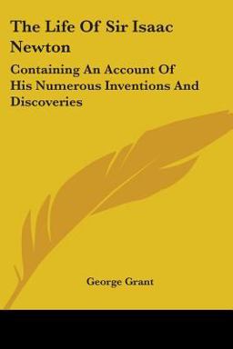 The Life of Sir Isaac Newton: Containing an Account of His Numerous
