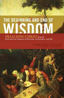 Beginning and End of Wisdom Preaching Christ from the First and Last Chapters of Proverbs, Ecclesiastes, and Job  9781433523342 Front Cover