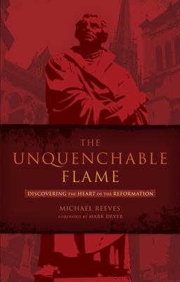 Unquenchable Flame Discovering the Heart of the Reformation  9781433669316 Front Cover