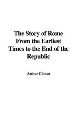The Story of Rome from the Earliest Times to the End of the Republic