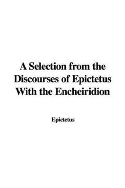 A Selection from the Discourses of Epictetus with the Encheiridion