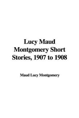 Lucy Maud Montgomery Short Stories, 1907 To 1908