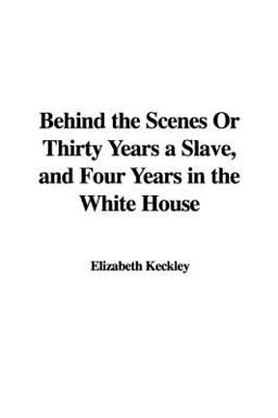 Behind the Scenes or Thirty Years a Slave, and Four Years in the White House