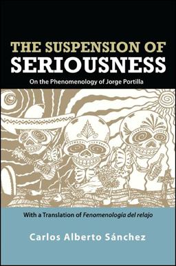 Suspension of Seriousness On the Phenomenology of Jorge Portilla, with a Translation of Fenomenologï¿½a Del Relajo  9781438444680 Front Cover
