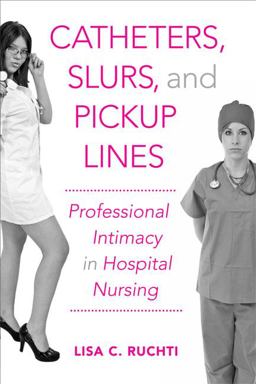 Catheters, Slurs, and Pickup Lines Professional Intimacy in Hospital Nursing  9781439907535 Front Cover